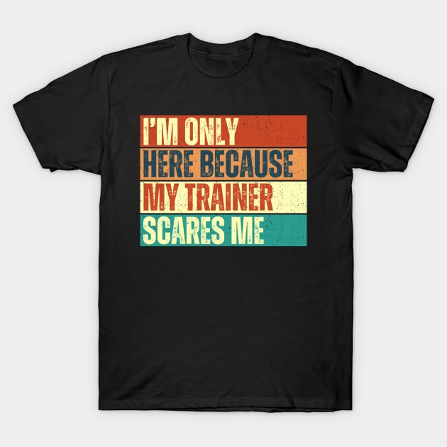 I'm Only Here Because My Trainer Scares Me Funny Gym Workout Exercice Design For Trainers T-Shirt by weirdboy